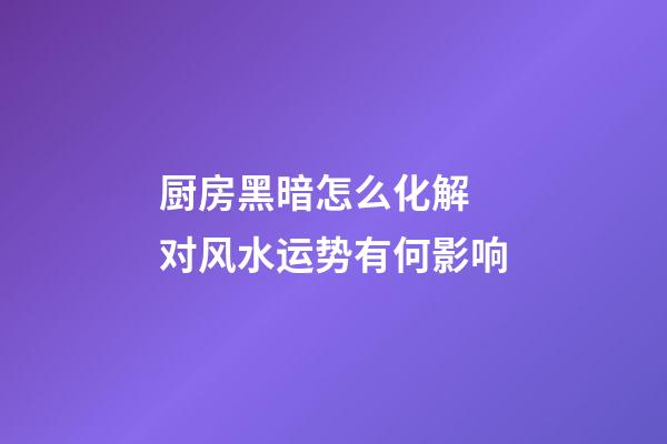 厨房黑暗怎么化解 对风水运势有何影响